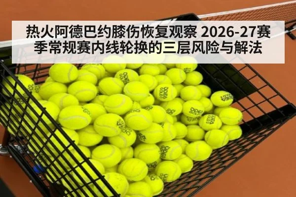 热火阿德巴约膝伤恢复观察 2026-27赛季常规赛内线轮换的三层风险与解法